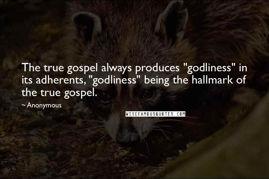 Anonymous Quotes: The true gospel always produces "godliness" in its adherents, "godliness" being the hallmark of the true gospel.