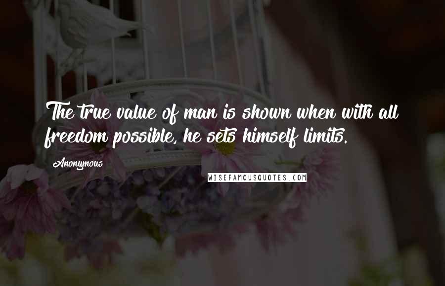 Anonymous Quotes: The true value of man is shown when with all freedom possible, he sets himself limits.