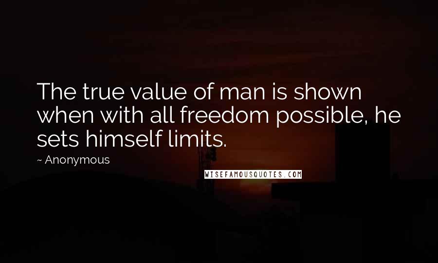 Anonymous Quotes: The true value of man is shown when with all freedom possible, he sets himself limits.