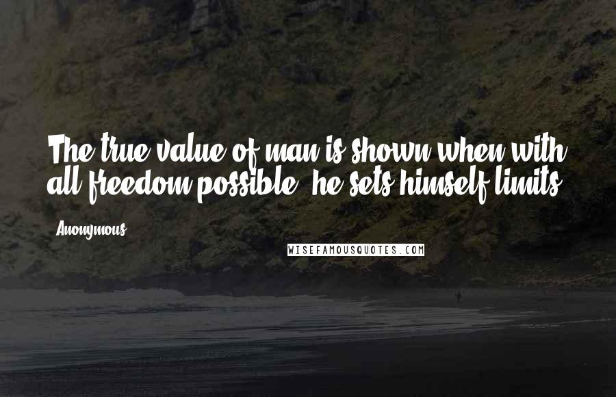 Anonymous Quotes: The true value of man is shown when with all freedom possible, he sets himself limits.