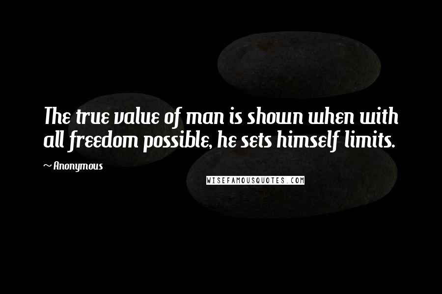 Anonymous Quotes: The true value of man is shown when with all freedom possible, he sets himself limits.