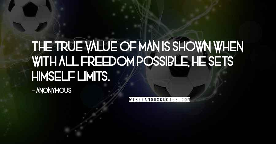 Anonymous Quotes: The true value of man is shown when with all freedom possible, he sets himself limits.