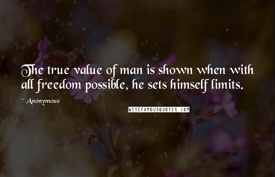 Anonymous Quotes: The true value of man is shown when with all freedom possible, he sets himself limits.