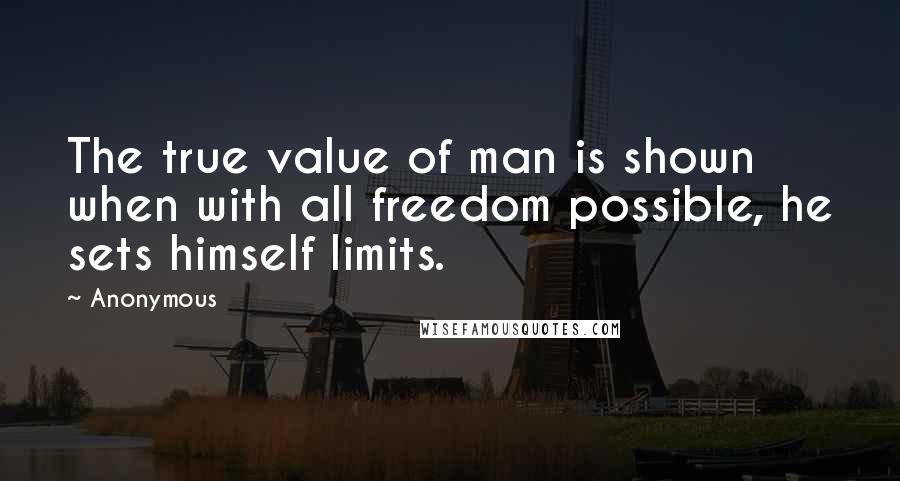 Anonymous Quotes: The true value of man is shown when with all freedom possible, he sets himself limits.