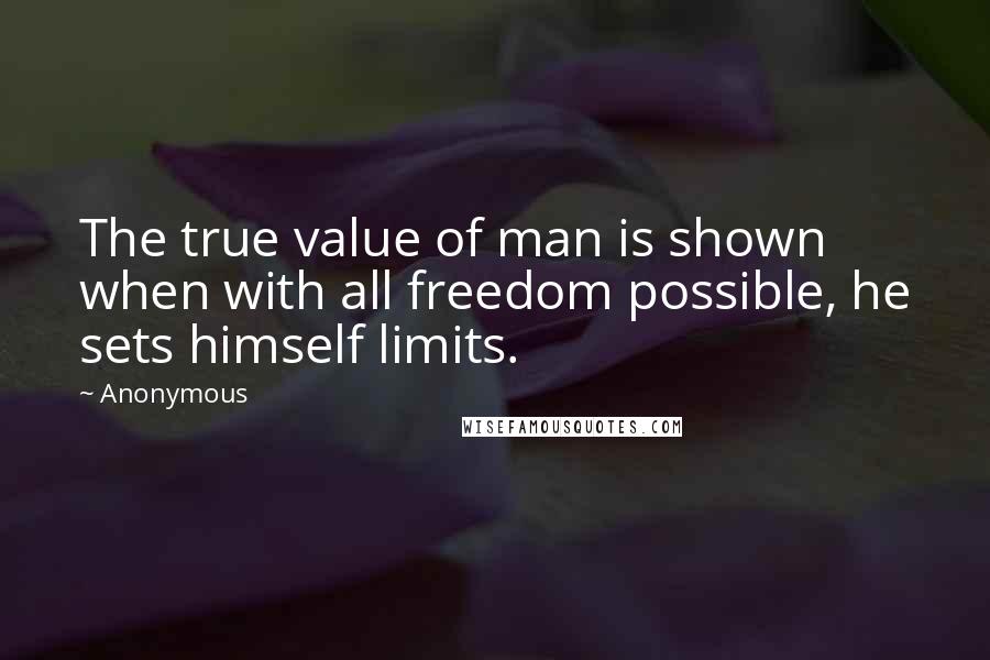 Anonymous Quotes: The true value of man is shown when with all freedom possible, he sets himself limits.