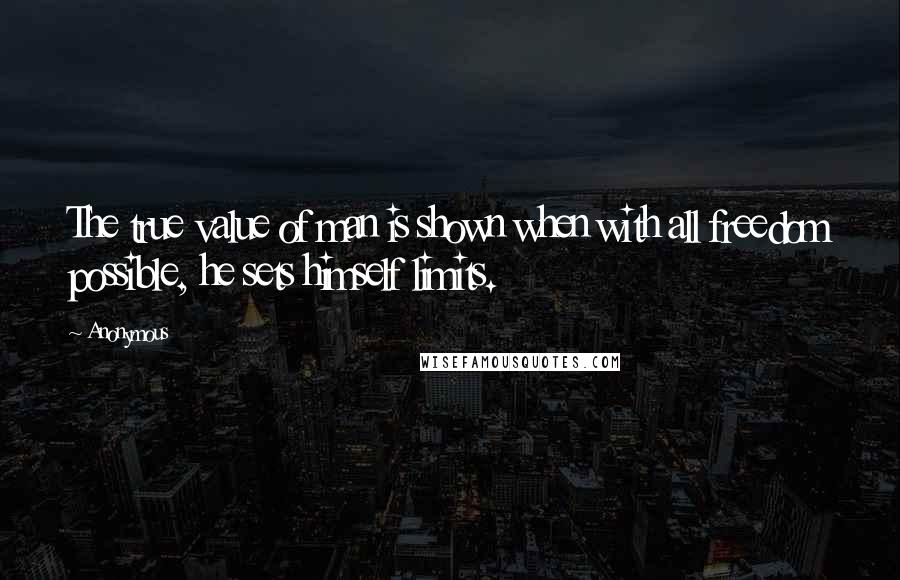 Anonymous Quotes: The true value of man is shown when with all freedom possible, he sets himself limits.