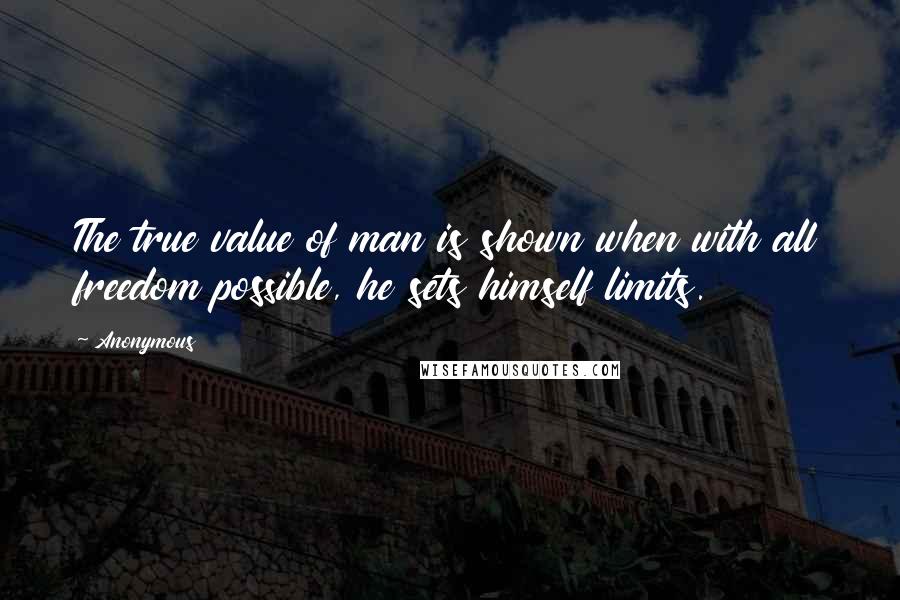 Anonymous Quotes: The true value of man is shown when with all freedom possible, he sets himself limits.