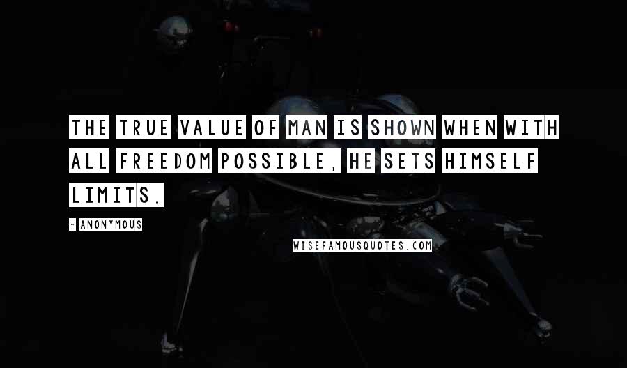 Anonymous Quotes: The true value of man is shown when with all freedom possible, he sets himself limits.