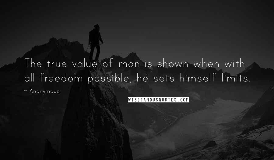 Anonymous Quotes: The true value of man is shown when with all freedom possible, he sets himself limits.