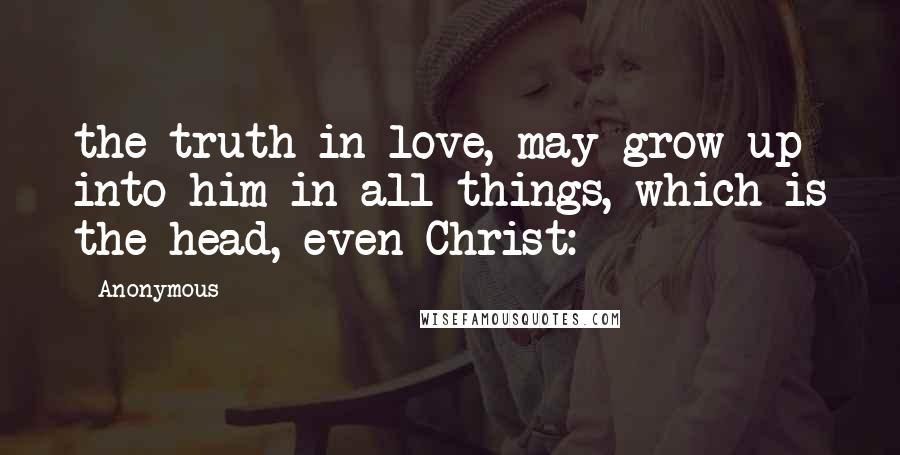 Anonymous Quotes: the truth in love, may grow up into him in all things, which is the head, even Christ: