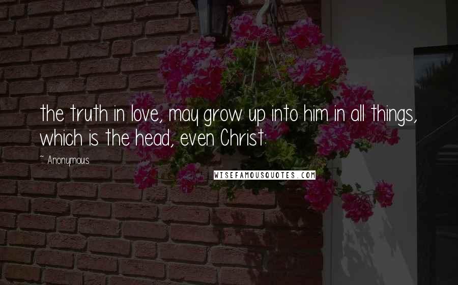 Anonymous Quotes: the truth in love, may grow up into him in all things, which is the head, even Christ: