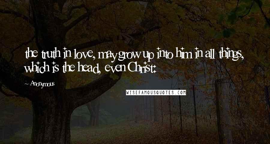 Anonymous Quotes: the truth in love, may grow up into him in all things, which is the head, even Christ: