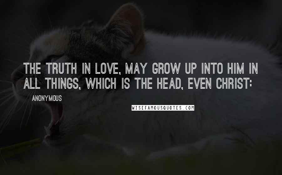 Anonymous Quotes: the truth in love, may grow up into him in all things, which is the head, even Christ: