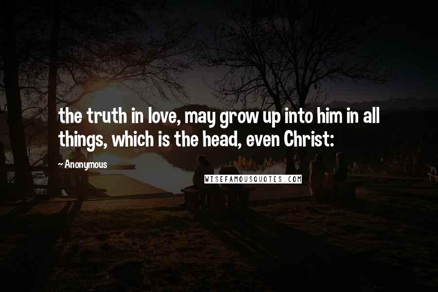 Anonymous Quotes: the truth in love, may grow up into him in all things, which is the head, even Christ: