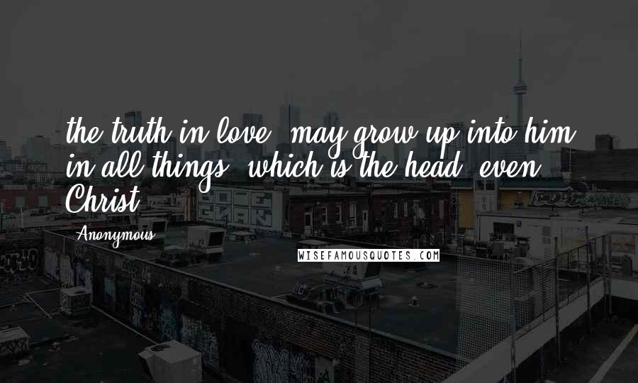 Anonymous Quotes: the truth in love, may grow up into him in all things, which is the head, even Christ: