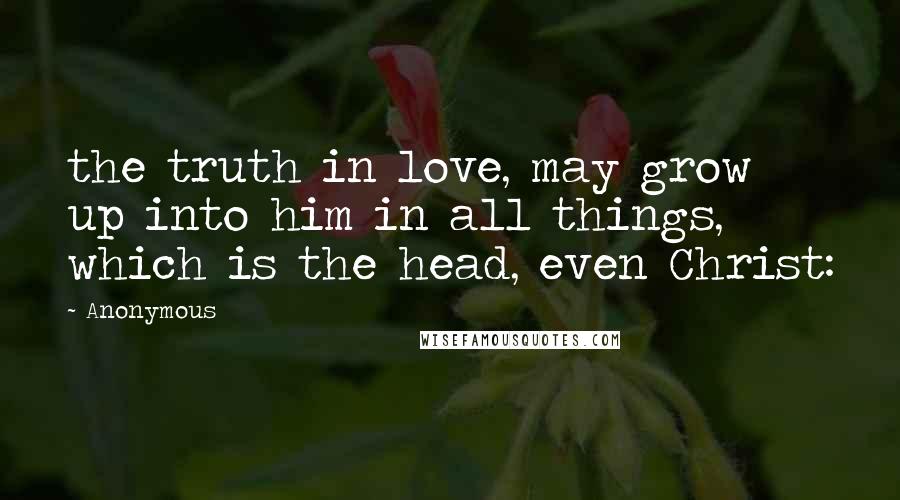 Anonymous Quotes: the truth in love, may grow up into him in all things, which is the head, even Christ: