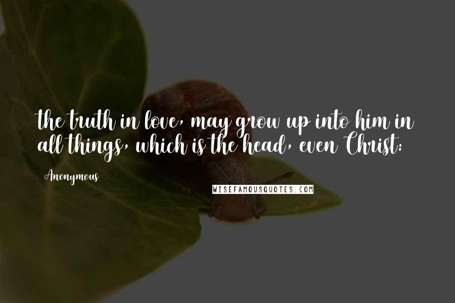 Anonymous Quotes: the truth in love, may grow up into him in all things, which is the head, even Christ: