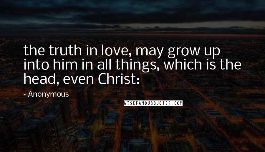 Anonymous Quotes: the truth in love, may grow up into him in all things, which is the head, even Christ: