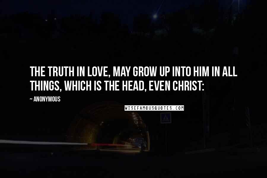 Anonymous Quotes: the truth in love, may grow up into him in all things, which is the head, even Christ: