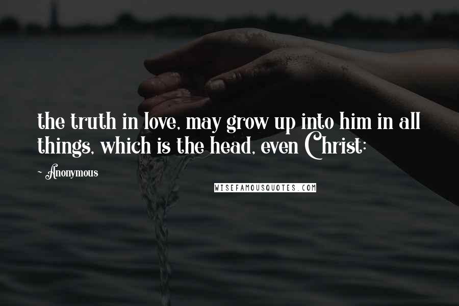 Anonymous Quotes: the truth in love, may grow up into him in all things, which is the head, even Christ: