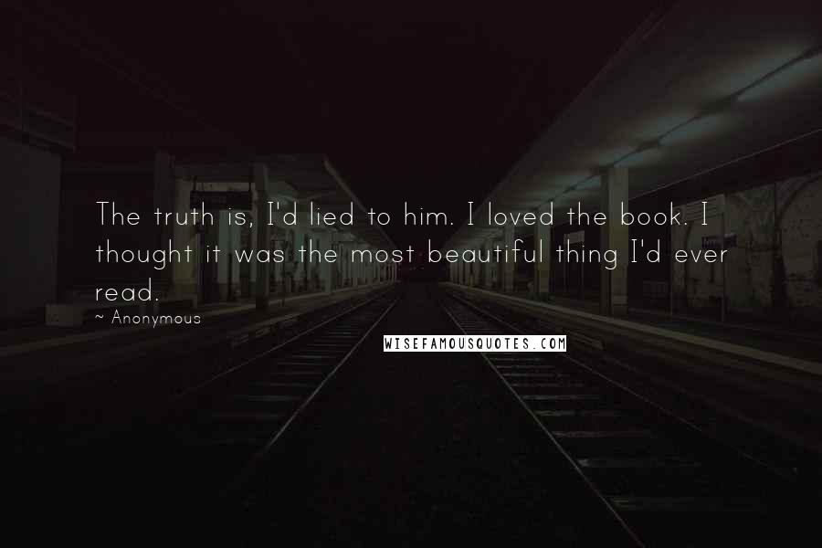 Anonymous Quotes: The truth is, I'd lied to him. I loved the book. I thought it was the most beautiful thing I'd ever read.