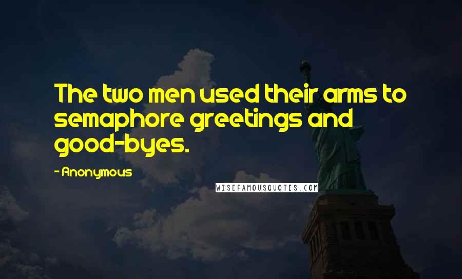 Anonymous Quotes: The two men used their arms to semaphore greetings and good-byes.