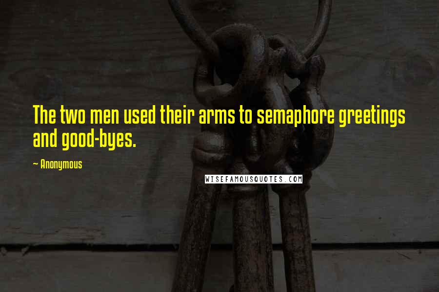 Anonymous Quotes: The two men used their arms to semaphore greetings and good-byes.