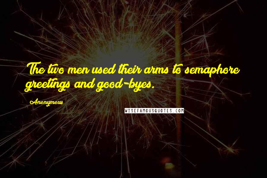 Anonymous Quotes: The two men used their arms to semaphore greetings and good-byes.