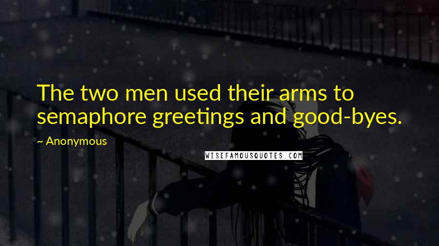 Anonymous Quotes: The two men used their arms to semaphore greetings and good-byes.