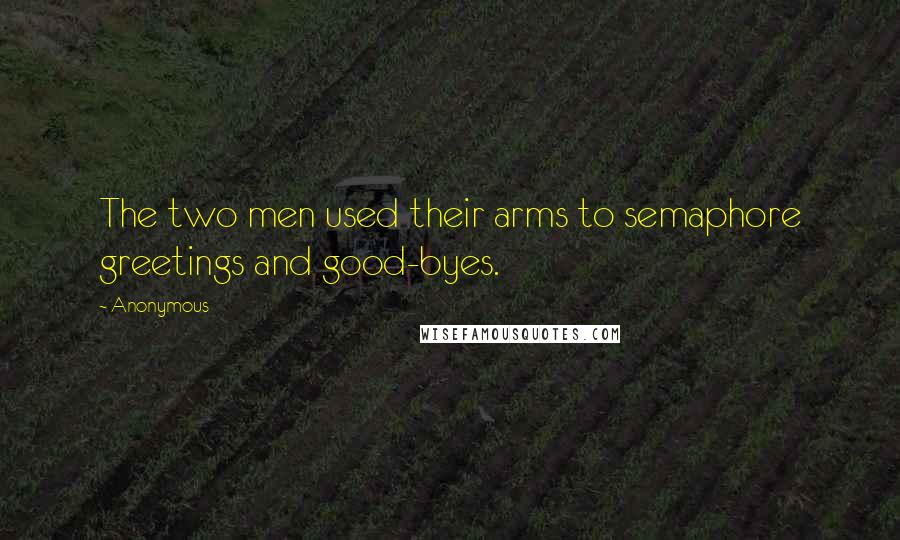 Anonymous Quotes: The two men used their arms to semaphore greetings and good-byes.