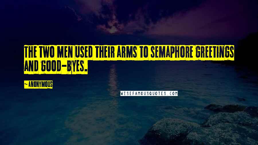 Anonymous Quotes: The two men used their arms to semaphore greetings and good-byes.