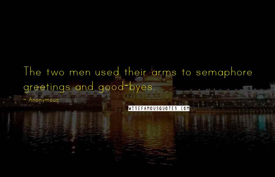 Anonymous Quotes: The two men used their arms to semaphore greetings and good-byes.