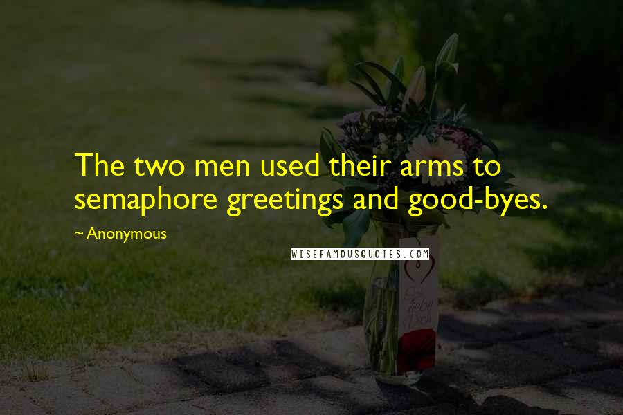 Anonymous Quotes: The two men used their arms to semaphore greetings and good-byes.