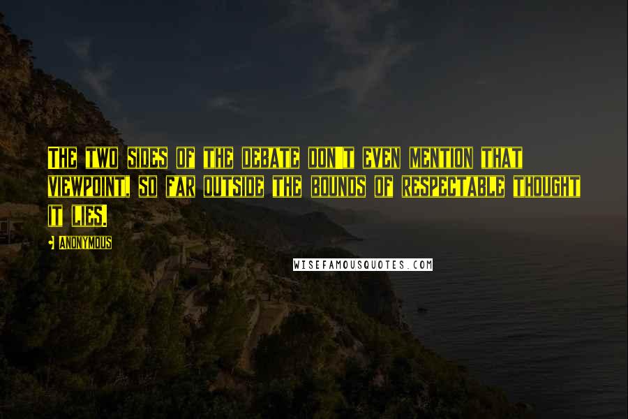Anonymous Quotes: The two sides of the debate don't even mention that viewpoint, so far outside the bounds of respectable thought it lies.
