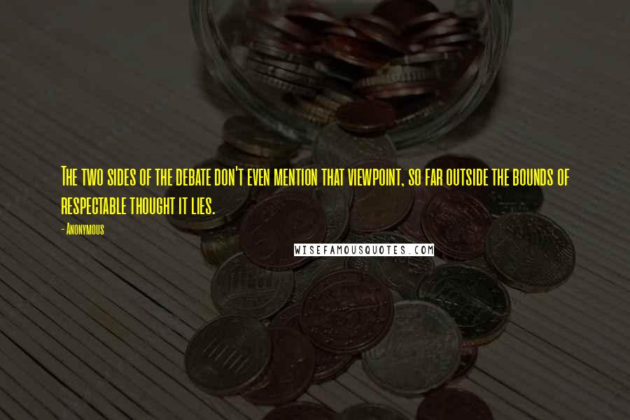 Anonymous Quotes: The two sides of the debate don't even mention that viewpoint, so far outside the bounds of respectable thought it lies.