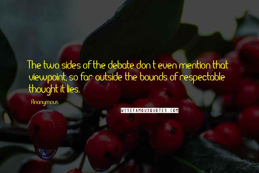 Anonymous Quotes: The two sides of the debate don't even mention that viewpoint, so far outside the bounds of respectable thought it lies.