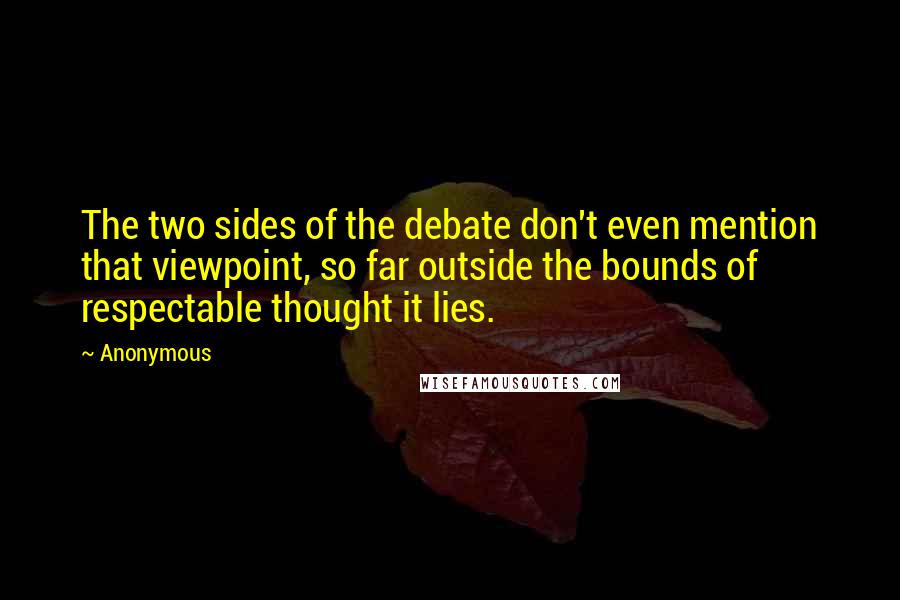 Anonymous Quotes: The two sides of the debate don't even mention that viewpoint, so far outside the bounds of respectable thought it lies.