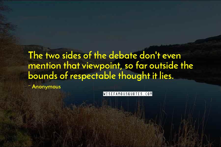 Anonymous Quotes: The two sides of the debate don't even mention that viewpoint, so far outside the bounds of respectable thought it lies.