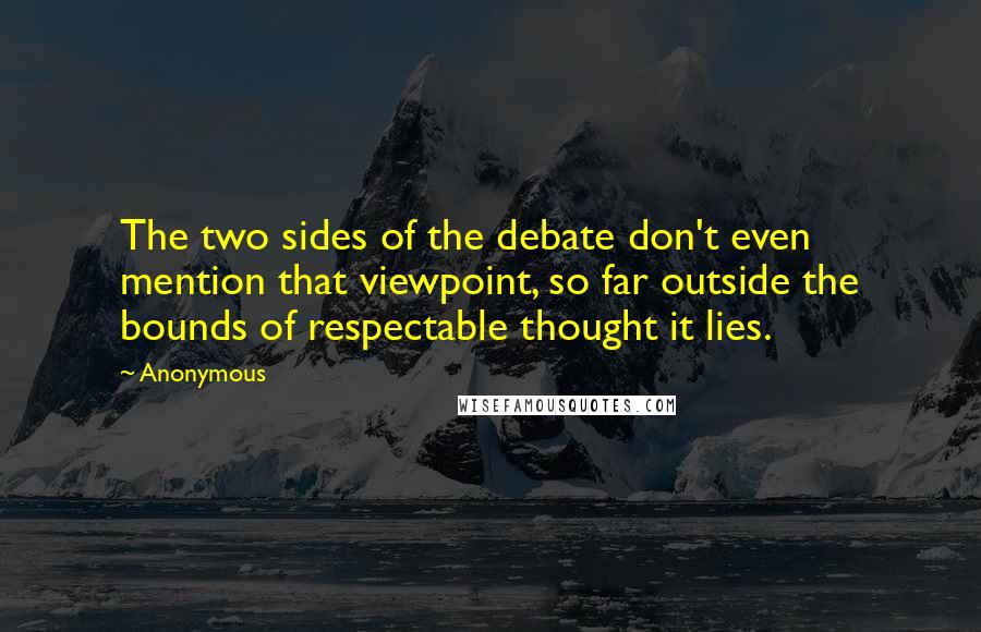 Anonymous Quotes: The two sides of the debate don't even mention that viewpoint, so far outside the bounds of respectable thought it lies.