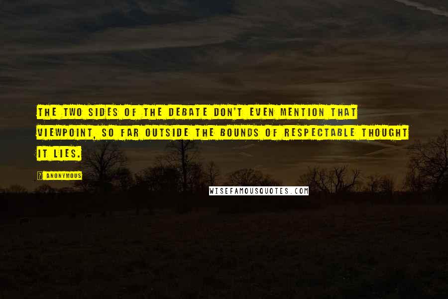 Anonymous Quotes: The two sides of the debate don't even mention that viewpoint, so far outside the bounds of respectable thought it lies.