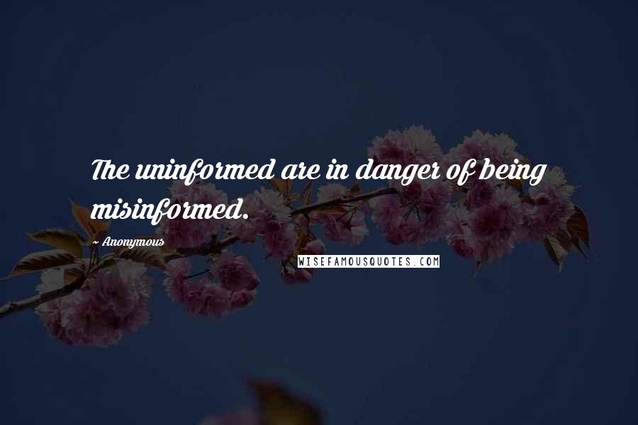 Anonymous Quotes: The uninformed are in danger of being misinformed.