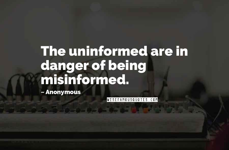 Anonymous Quotes: The uninformed are in danger of being misinformed.