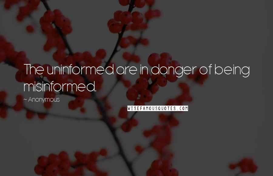 Anonymous Quotes: The uninformed are in danger of being misinformed.