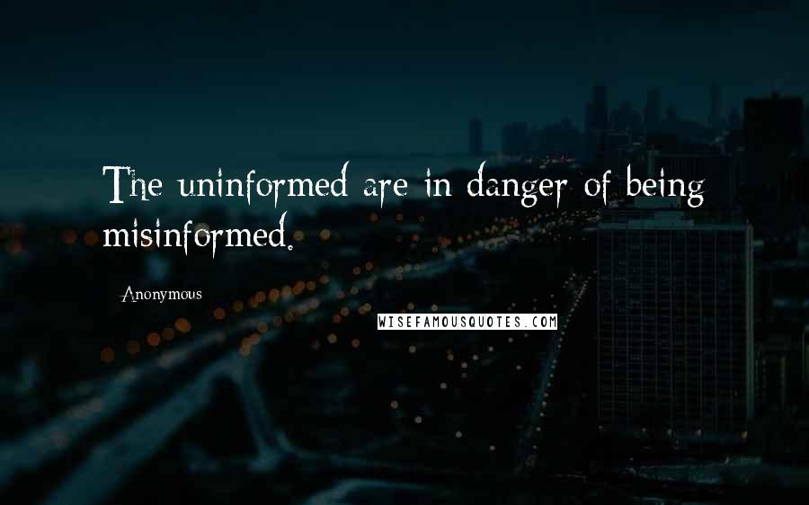 Anonymous Quotes: The uninformed are in danger of being misinformed.
