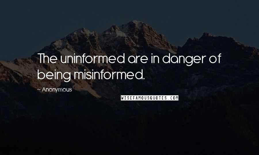 Anonymous Quotes: The uninformed are in danger of being misinformed.