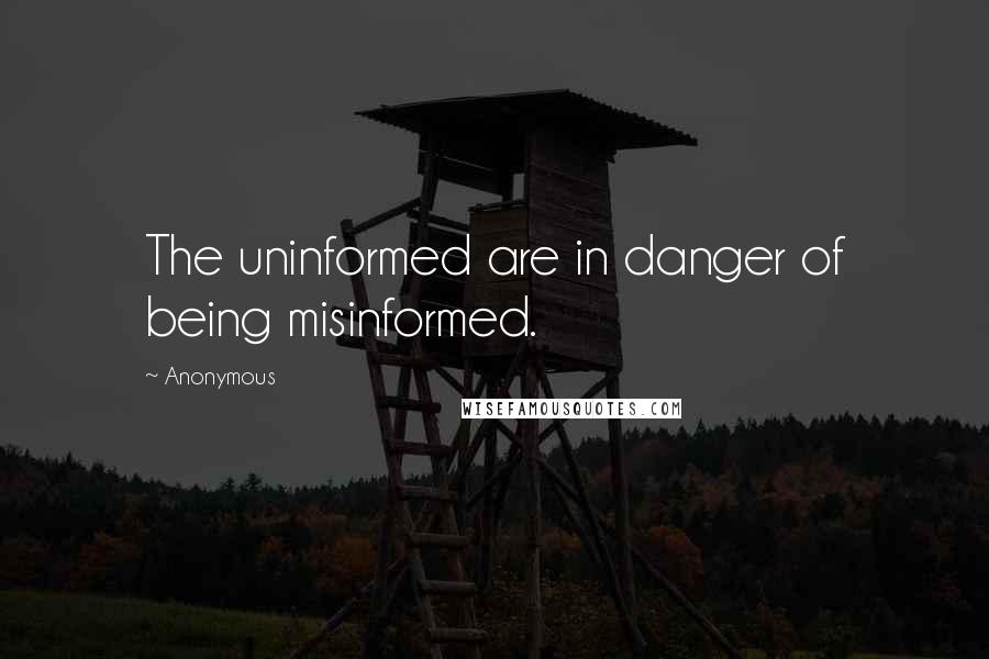 Anonymous Quotes: The uninformed are in danger of being misinformed.