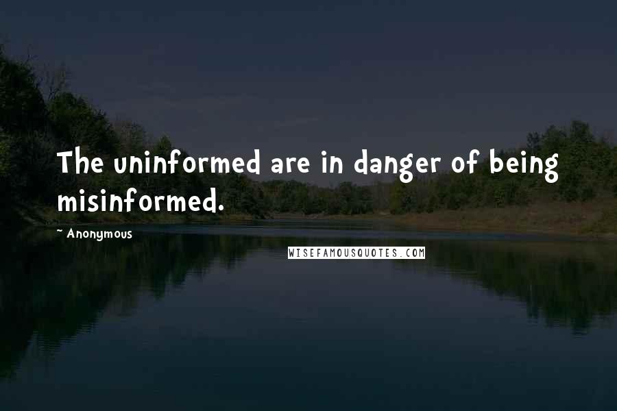 Anonymous Quotes: The uninformed are in danger of being misinformed.