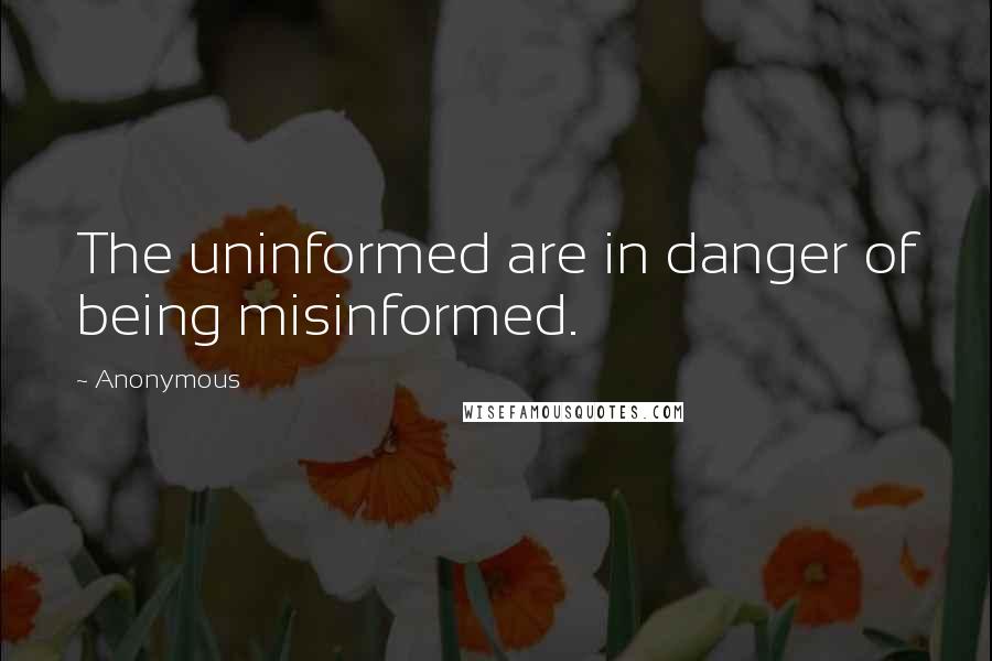 Anonymous Quotes: The uninformed are in danger of being misinformed.