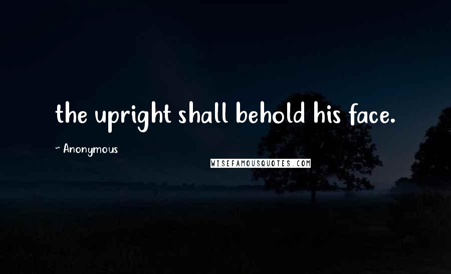 Anonymous Quotes: the upright shall behold his face.