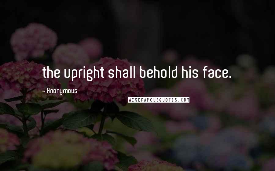 Anonymous Quotes: the upright shall behold his face.